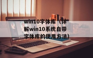 win10字体库（详解win10系统自带字体库的使用方法）