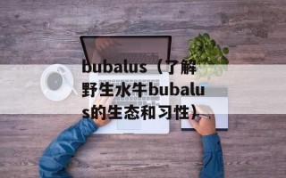 bubalus（了解野生水牛bubalus的生态和习性）