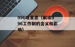 996啥意思（解读996工作制的含义和影响）