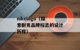 nikelogo（探索耐克品牌标志的设计历程）