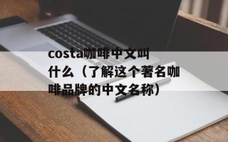 costa咖啡中文叫什么（了解这个著名咖啡品牌的中文名称）