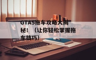 GTA5拖车攻略大揭秘！（让你轻松掌握拖车技巧）