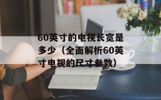60英寸的电视长宽是多少（全面解析60英寸电视的尺寸参数）