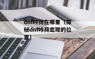 dnf吟荷在哪里（探秘dnf吟荷出现的位置）