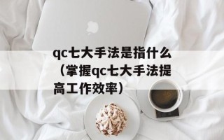 qc七大手法是指什么（掌握qc七大手法提高工作效率）