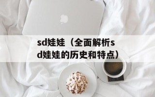 sd娃娃（全面解析sd娃娃的历史和特点）