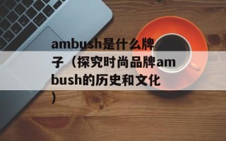 ambush是什么牌子（探究时尚品牌ambush的历史和文化）