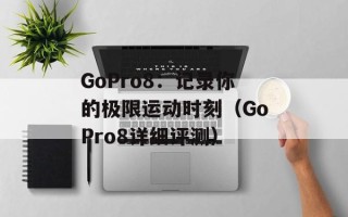 GoPro8：记录你的极限运动时刻（GoPro8详细评测）