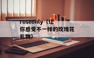 roseonly（让你感受不一样的玫瑰花礼物）