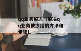 qq业务解冻（解决qq业务被冻结的方法和步骤）
