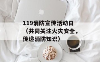 119消防宣传活动日（共同关注火灾安全，传递消防知识）