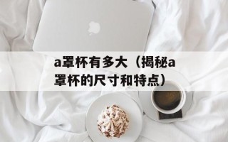 a罩杯有多大（揭秘a罩杯的尺寸和特点）