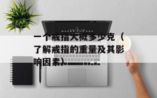 一个戒指大概多少克（了解戒指的重量及其影响因素）