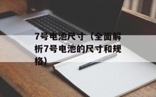 7号电池尺寸（全面解析7号电池的尺寸和规格）