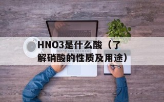 HNO3是什么酸（了解硝酸的性质及用途）