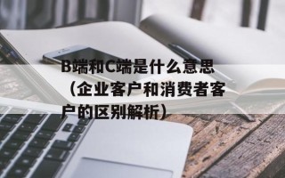 B端和C端是什么意思（企业客户和消费者客户的区别解析）