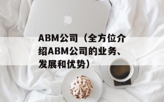 ABM公司（全方位介绍ABM公司的业务、发展和优势）