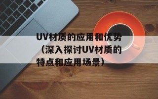 UV材质的应用和优势（深入探讨UV材质的特点和应用场景）