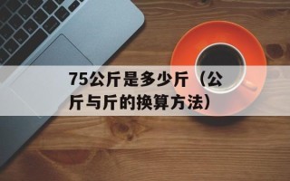 75公斤是多少斤（公斤与斤的换算方法）