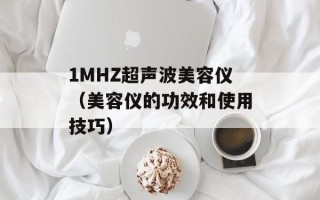 1MHZ超声波美容仪（美容仪的功效和使用技巧）