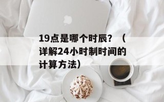19点是哪个时辰？（详解24小时制时间的计算方法）