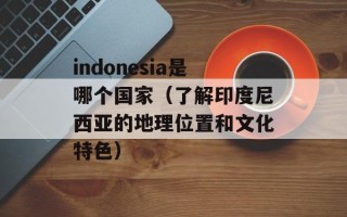 indonesia是哪个国家（了解印度尼西亚的地理位置和文化特色）