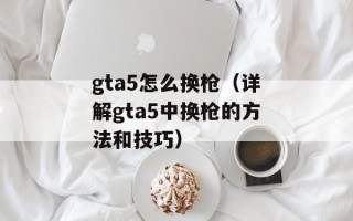 gta5怎么换枪（详解gta5中换枪的方法和技巧）