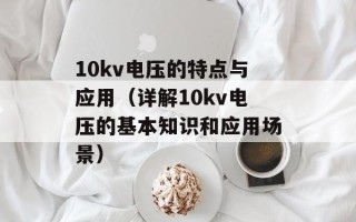 10kv电压的特点与应用（详解10kv电压的基本知识和应用场景）