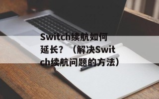 Switch续航如何延长？（解决Switch续航问题的方法）