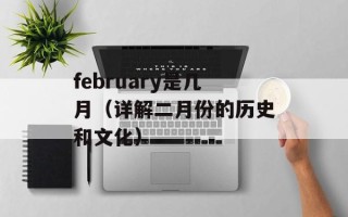 february是几月（详解二月份的历史和文化）