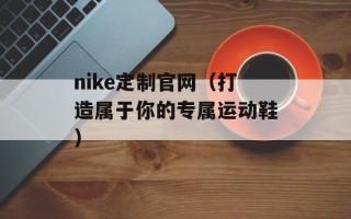 nike定制官网（打造属于你的专属运动鞋）