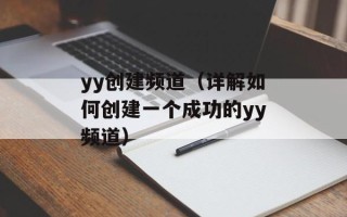 yy创建频道（详解如何创建一个成功的yy频道）