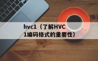 hvc1（了解HVC1编码格式的重要性）