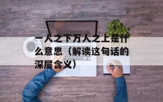 一人之下万人之上是什么意思（解读这句话的深层含义）