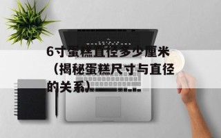 6寸蛋糕直径多少厘米（揭秘蛋糕尺寸与直径的关系）