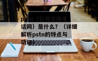 pstn（公共交换电话网）是什么？（详细解析pstn的特点与功能）