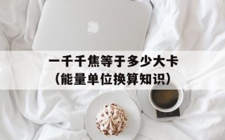 一千千焦等于多少大卡（能量单位换算知识）