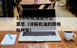 15w40机油是什么意思（详解机油的规格和种类）