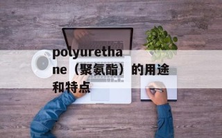 polyurethane（聚氨酯）的用途和特点