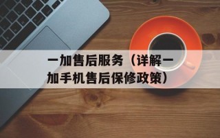 一加售后服务（详解一加手机售后保修政策）