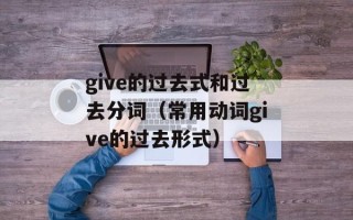 give的过去式和过去分词（常用动词give的过去形式）