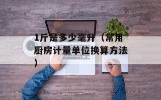 1斤是多少毫升（常用厨房计量单位换算方法）