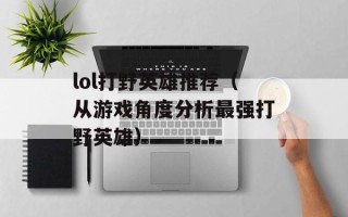 lol打野英雄推荐（从游戏角度分析最强打野英雄）