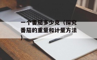 一个番茄多少克（探究番茄的重量和计量方法）
