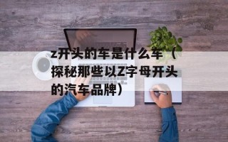 z开头的车是什么车（探秘那些以Z字母开头的汽车品牌）