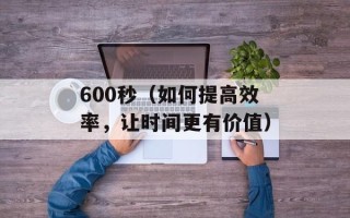 600秒（如何提高效率，让时间更有价值）