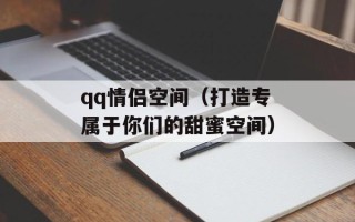 qq情侣空间（打造专属于你们的甜蜜空间）