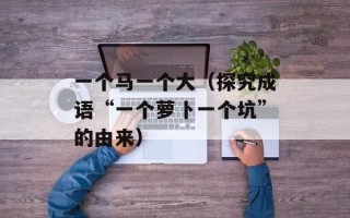 一个马一个大（探究成语“一个萝卜一个坑”的由来）