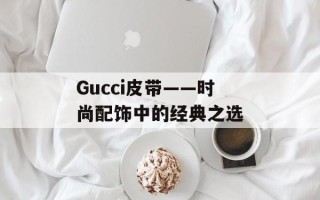 Gucci皮带——时尚配饰中的经典之选