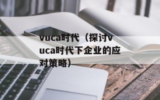 vuca时代（探讨vuca时代下企业的应对策略）